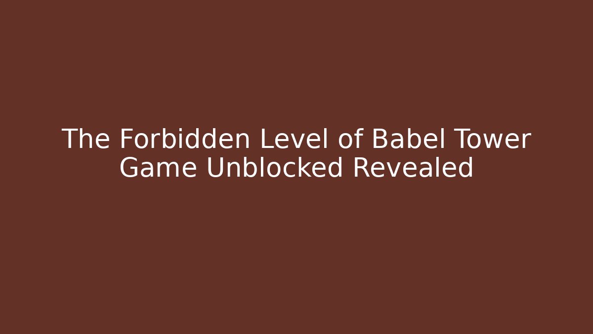 The Forbidden Level of Babel Tower Game Unblocked Revealed