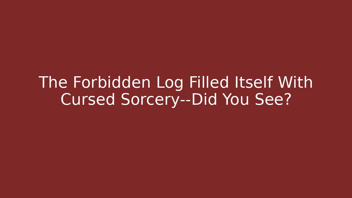 The Forbidden Log Filled Itself With Cursed Sorcery—Did You See?