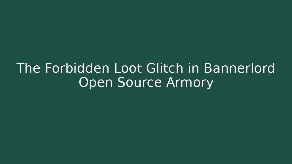 The Forbidden Loot Glitch in Bannerlord Open Source Armory