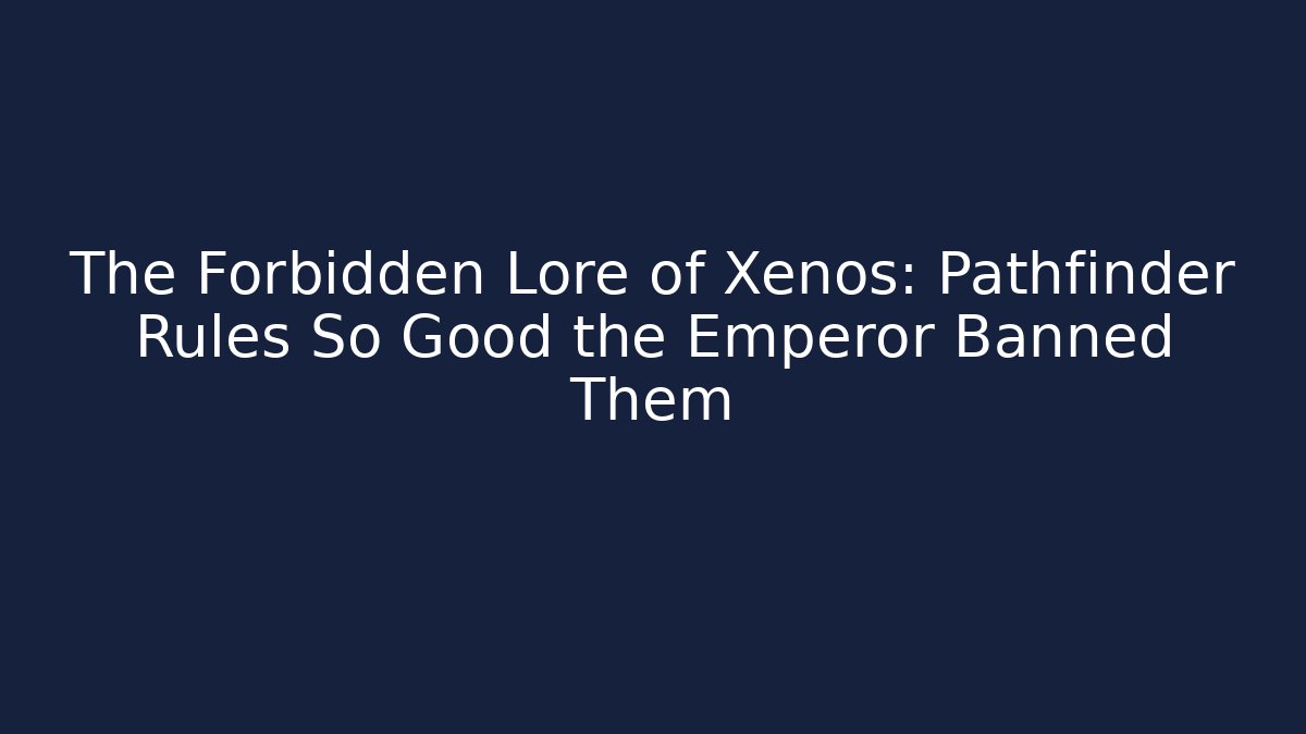 The Forbidden Lore of Xenos: Pathfinder Rules So Good the Emperor Banned Them