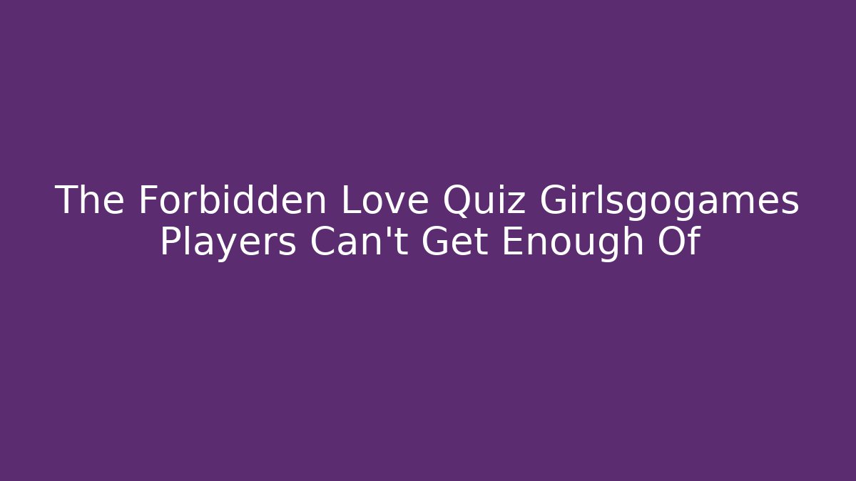 The Forbidden Love Quiz Girlsgogames Players Can't Get Enough Of