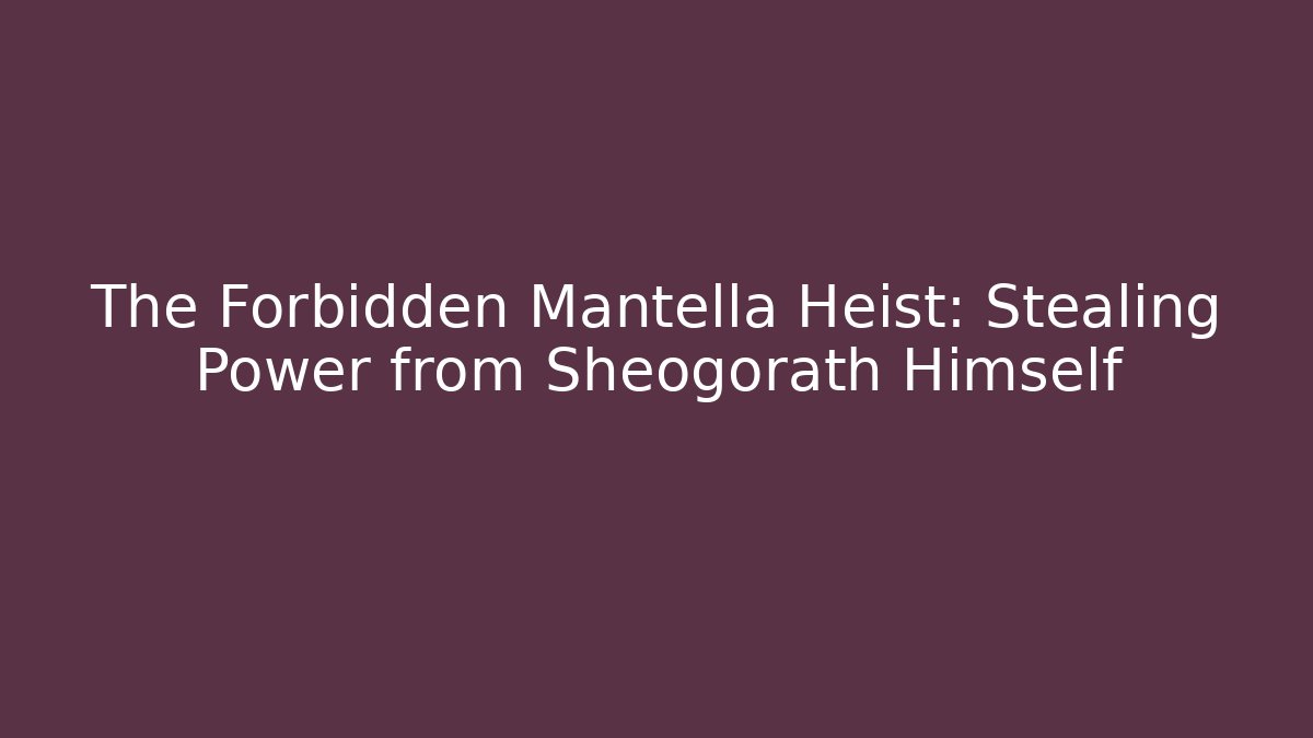 The Forbidden Mantella Heist: Stealing Power from Sheogorath Himself