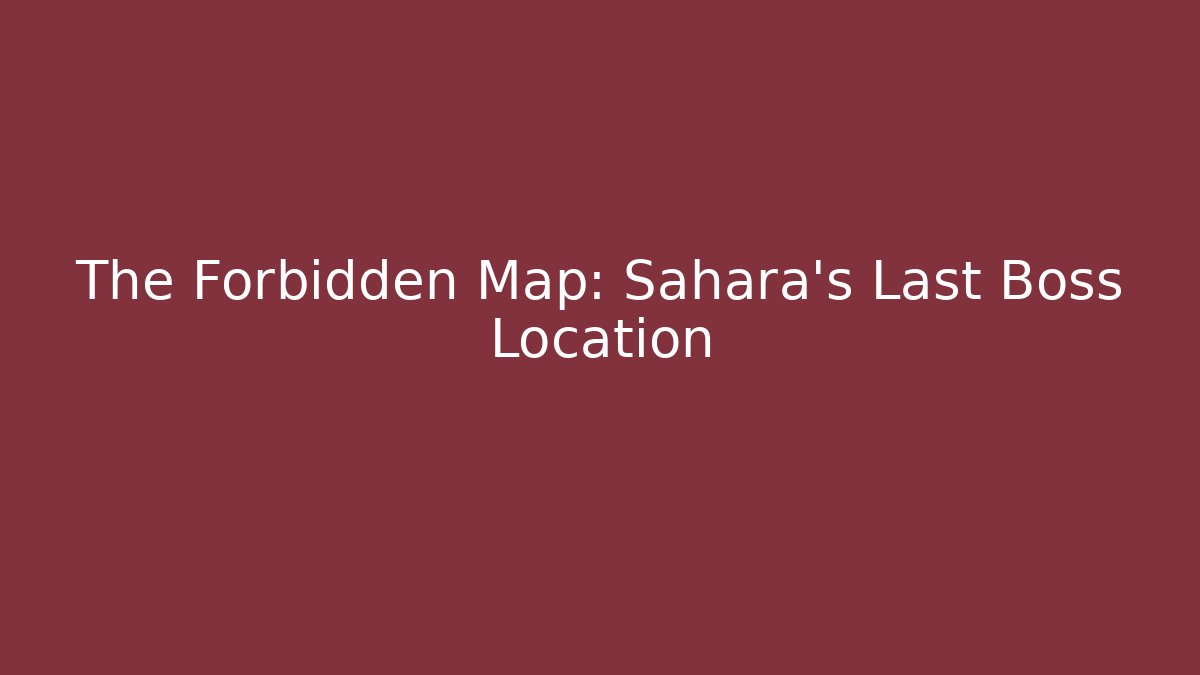 The Forbidden Map: Sahara's Last Boss Location