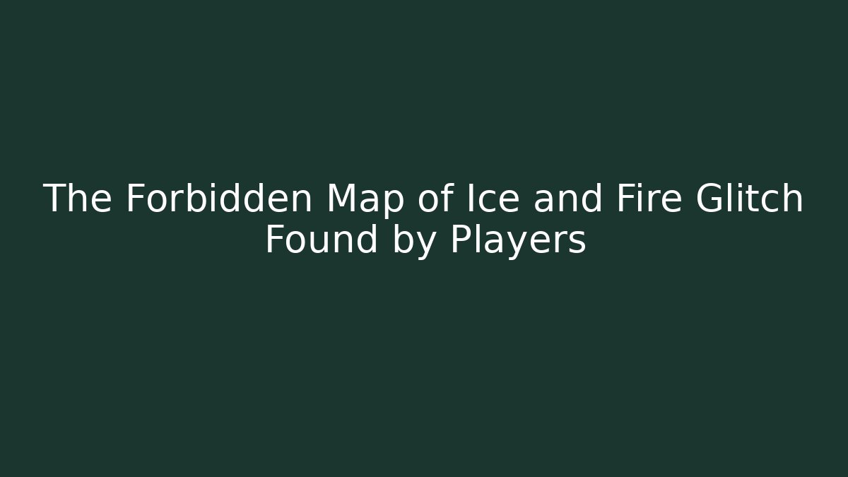 The Forbidden Map of Ice and Fire Glitch Found by Players