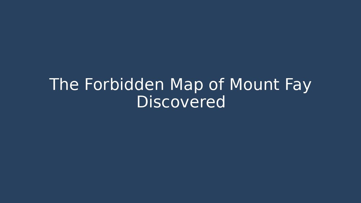 The Forbidden Map of Mount Fay Discovered