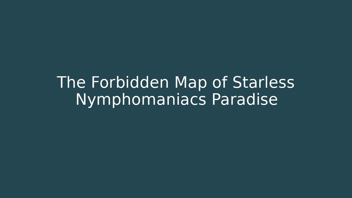 The Forbidden Map of Starless Nymphomaniacs Paradise