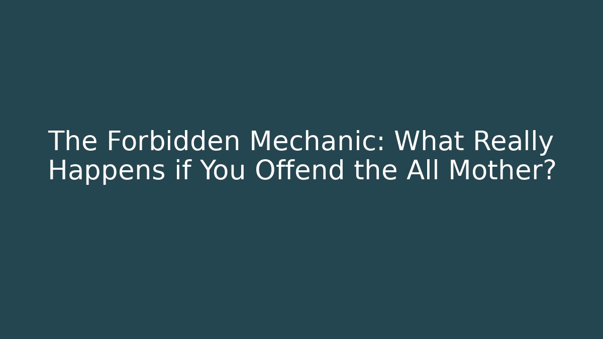 The Forbidden Mechanic: What Really Happens if You Offend the All Mother?