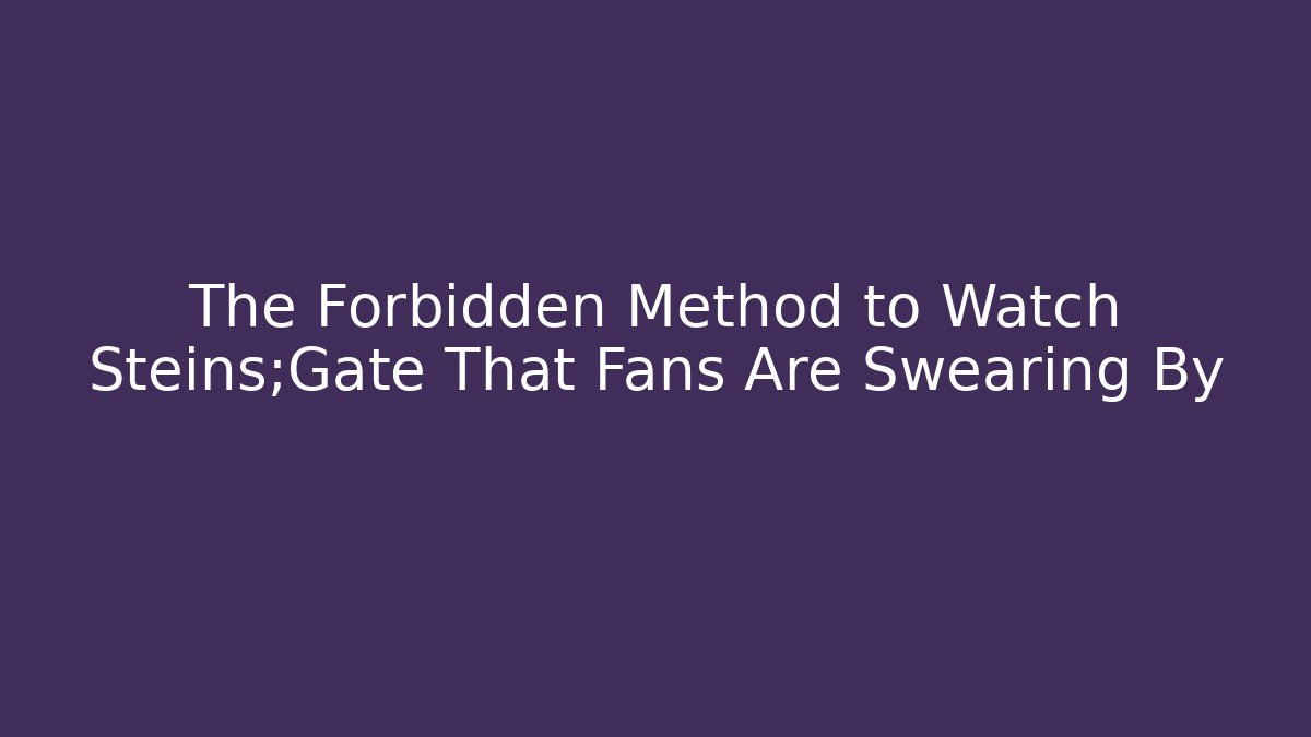 The Forbidden Method to Watch Steins;Gate That Fans Are Swearing By