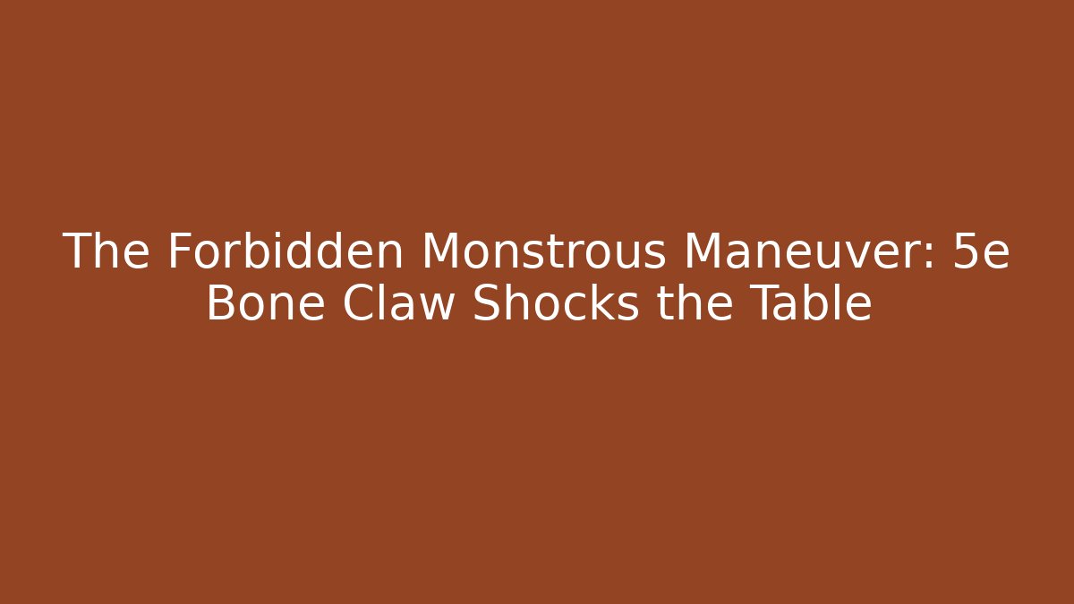 The Forbidden Monstrous Maneuver: 5e Bone Claw Shocks the Table