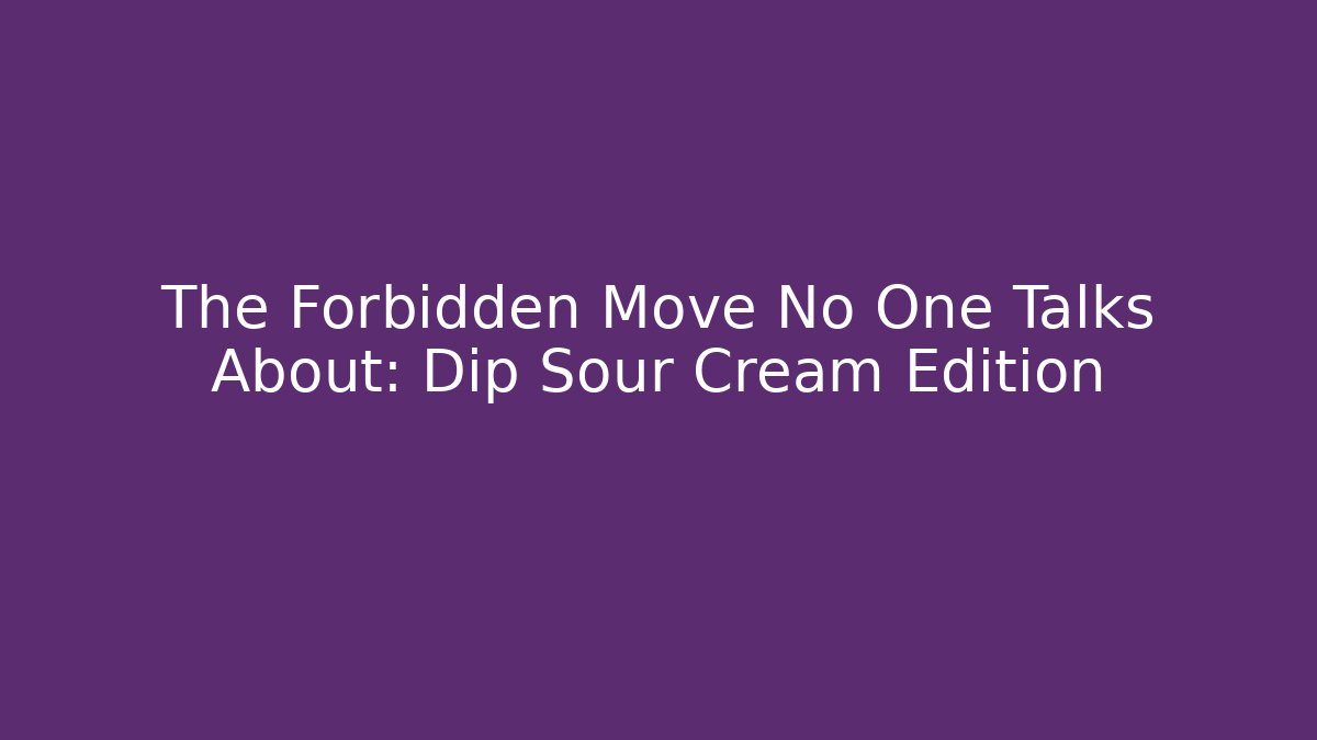 The Forbidden Move No One Talks About: Dip Sour Cream Edition