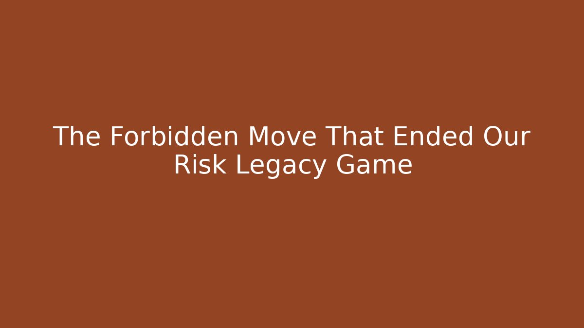 The Forbidden Move That Ended Our Risk Legacy Game