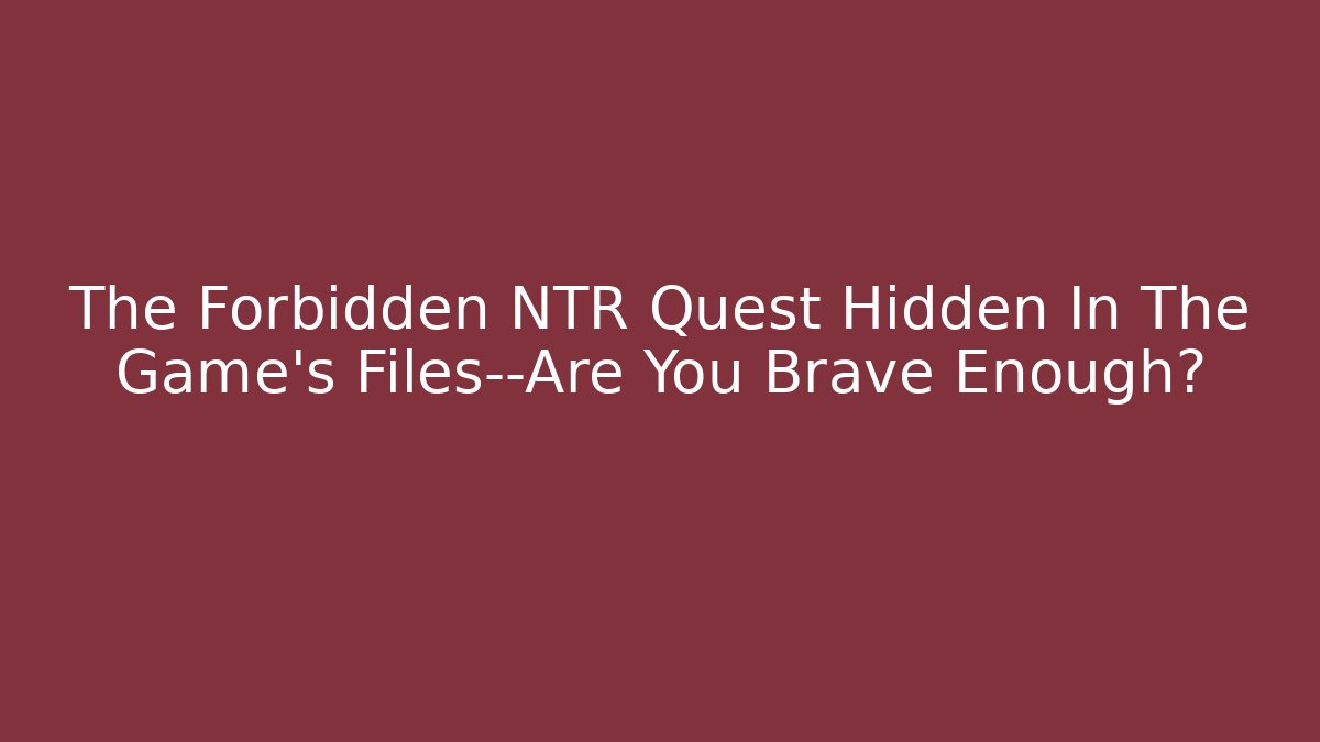 The Forbidden NTR Quest Hidden In The Game's Files—Are You Brave Enough?