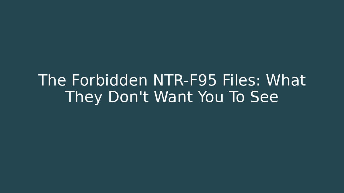 The Forbidden NTR-F95 Files: What They Don't Want You To See