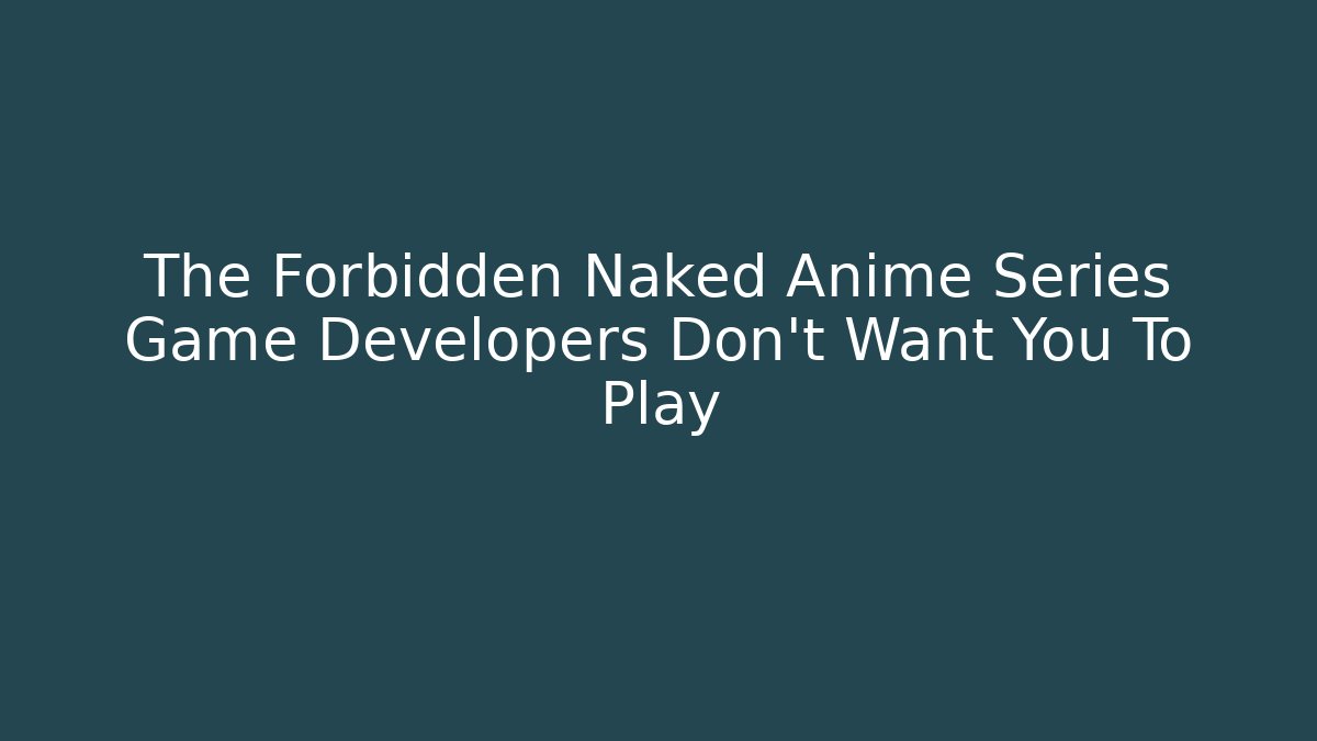 The Forbidden Naked Anime Series Game Developers Don't Want You To Play