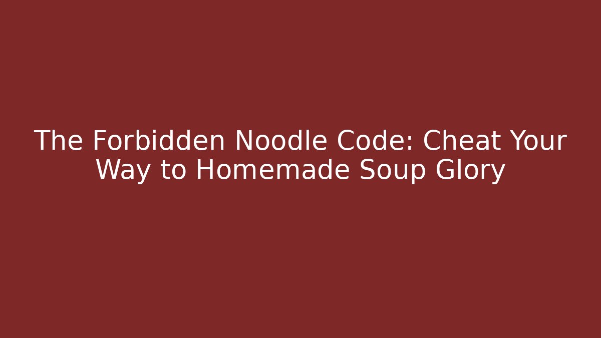 The Forbidden Noodle Code: Cheat Your Way to Homemade Soup Glory