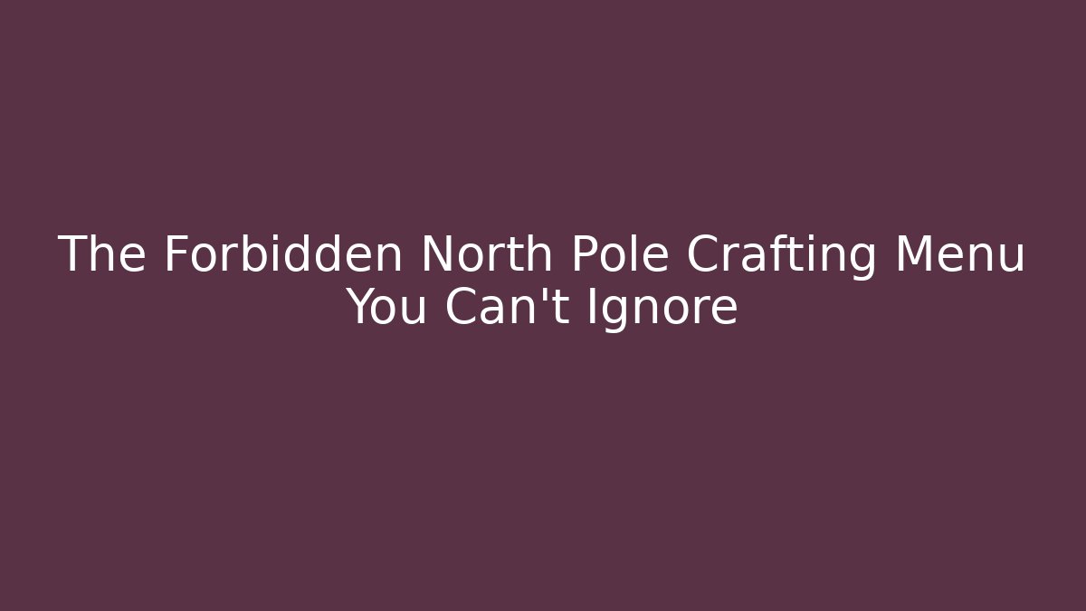 The Forbidden North Pole Crafting Menu You Can’t Ignore - Critter Realm