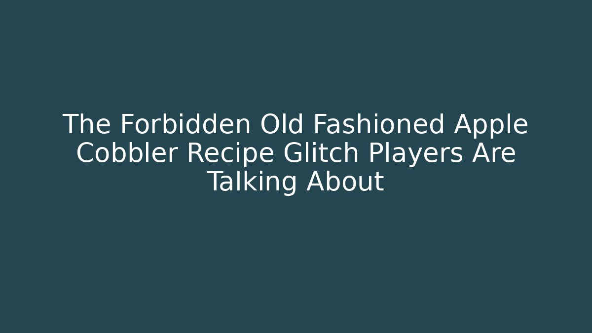 The Forbidden Old Fashioned Apple Cobbler Recipe Glitch Players Are Talking About