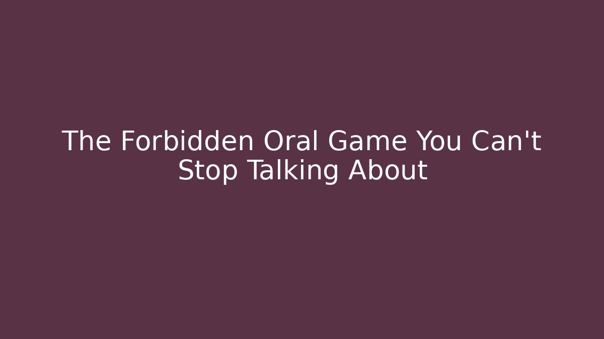 The Forbidden Oral Game You Can't Stop Talking About