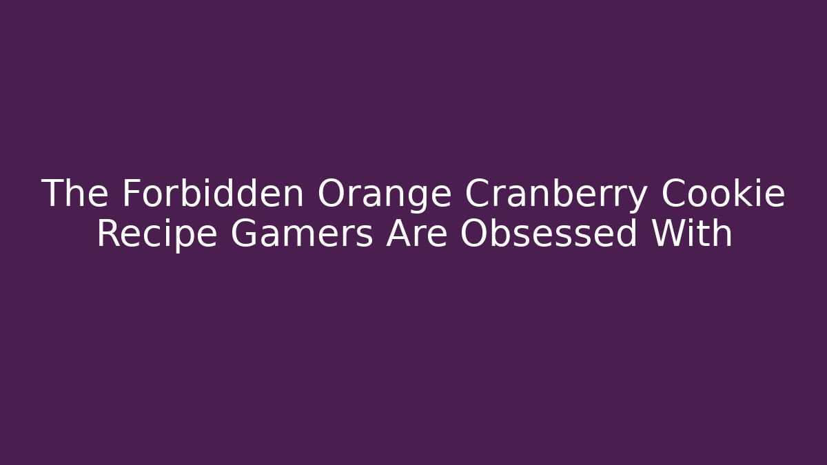 The Forbidden Orange Cranberry Cookie Recipe Gamers Are Obsessed With