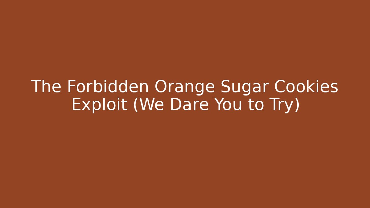 The Forbidden Orange Sugar Cookies Exploit (We Dare You to Try)