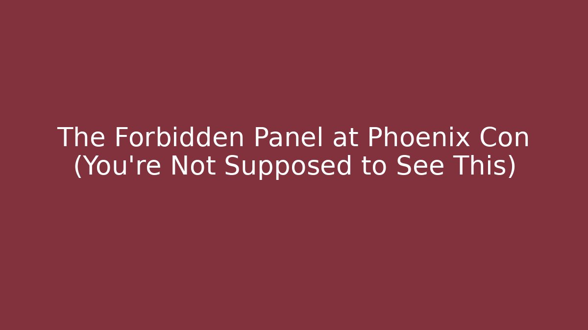 The Forbidden Panel at Phoenix Con (You're Not Supposed to See This)
