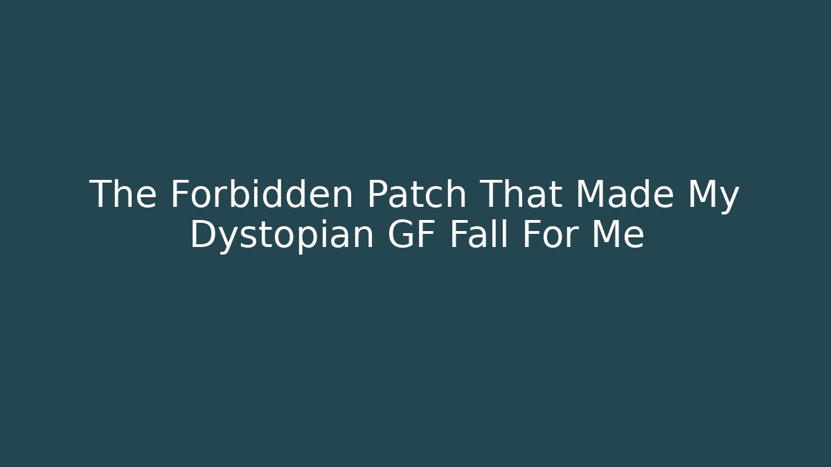 The Forbidden Patch That Made My Dystopian GF Fall For Me