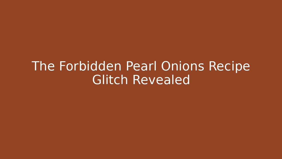 The Forbidden Pearl Onions Recipe Glitch Revealed