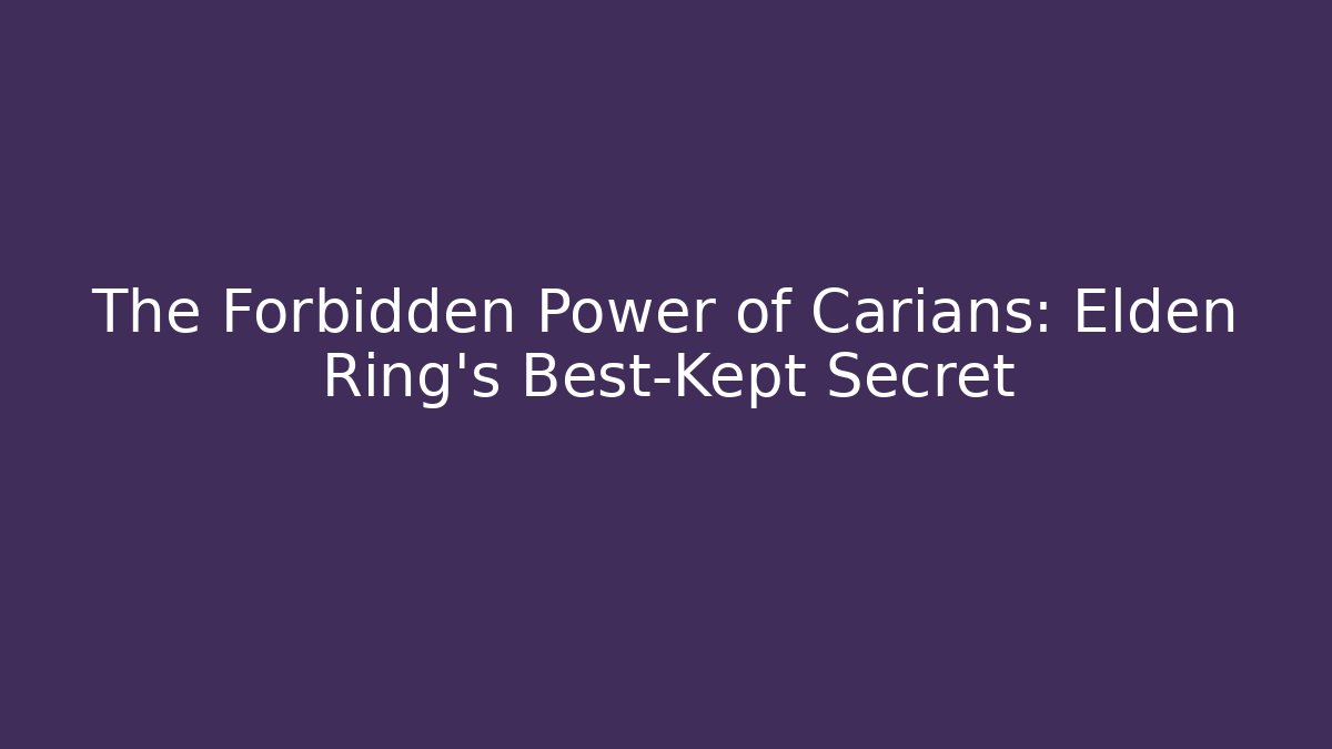 The Forbidden Power of Carians: Elden Ring’s Best-Kept Secret