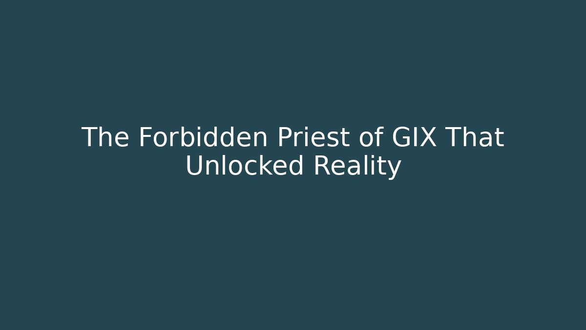 The Forbidden Priest of GIX That Unlocked Reality
