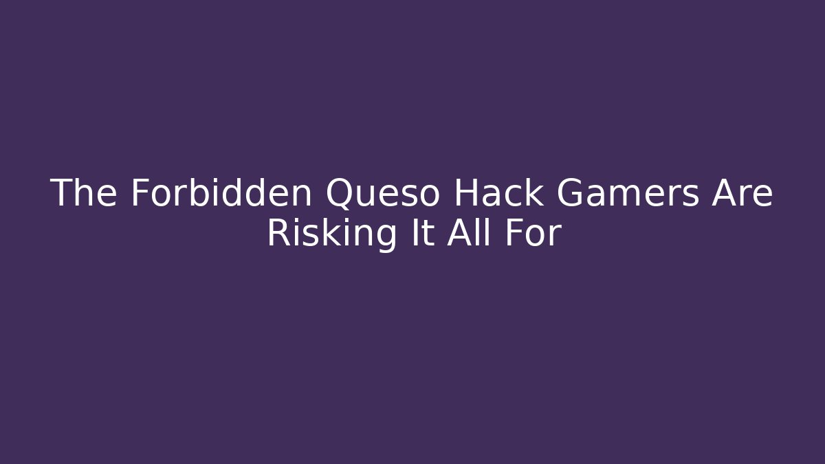 The Forbidden Queso Hack Gamers Are Risking It All For
