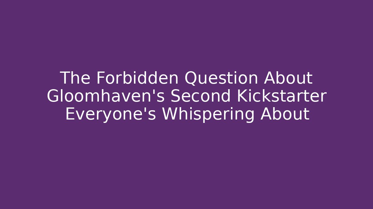 The Forbidden Question About Gloomhaven's Second Kickstarter Everyone's Whispering About