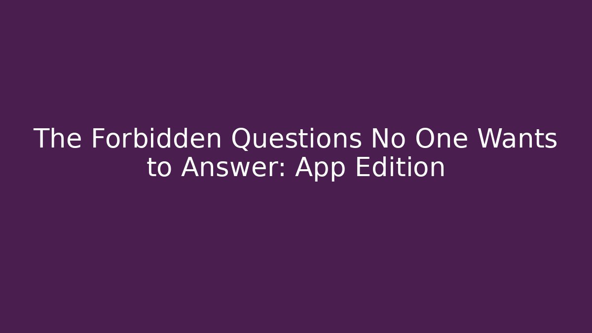 The Forbidden Questions No One Wants to Answer: App Edition