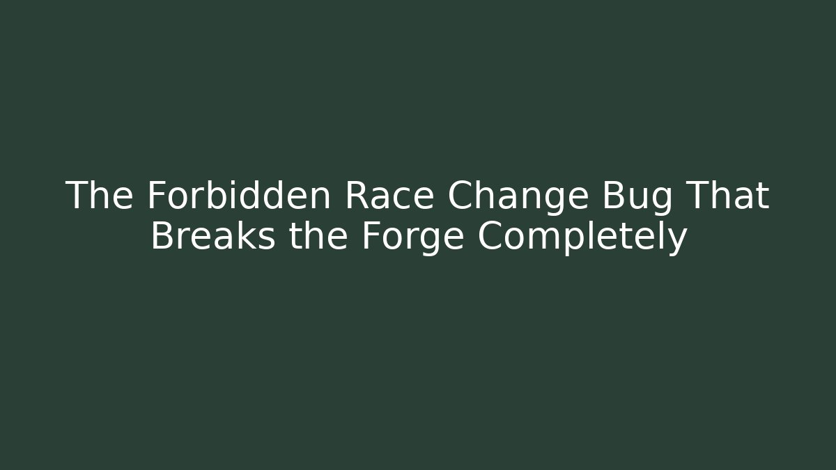 The Forbidden Race Change Bug That Breaks the Forge Completely