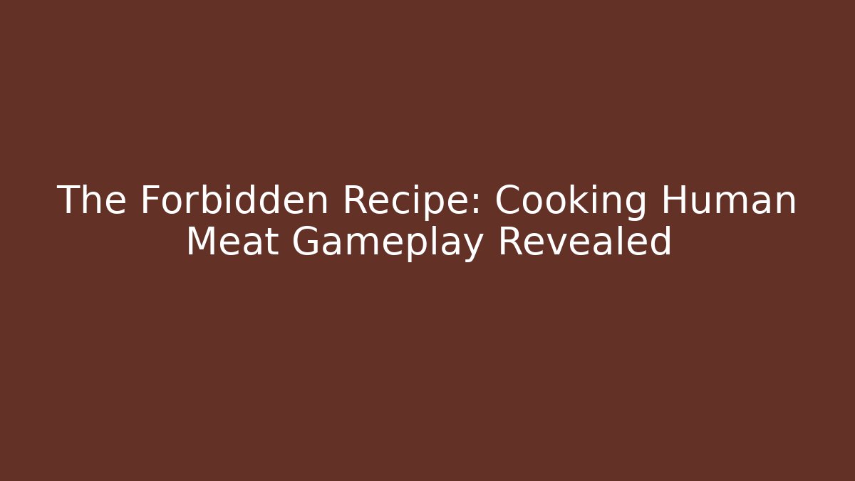 The Forbidden Recipe: Cooking Human Meat Gameplay Revealed