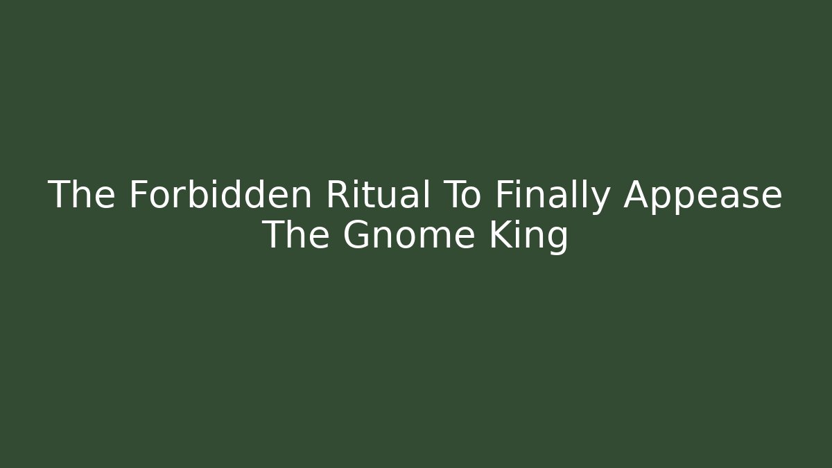 The Forbidden Ritual To Finally Appease The Gnome King