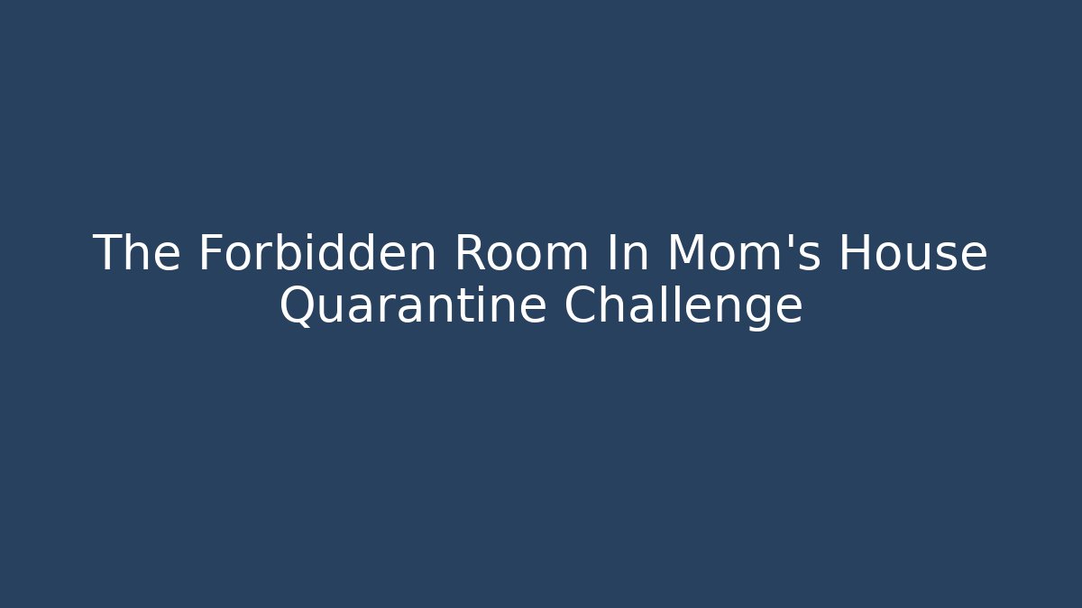 The Forbidden Room In Mom's House Quarantine Challenge