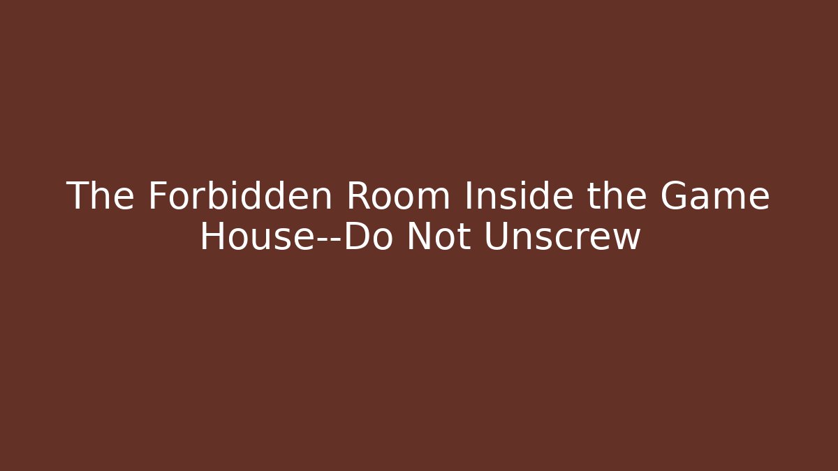 The Forbidden Room Inside the Game House—Do Not Unscrew