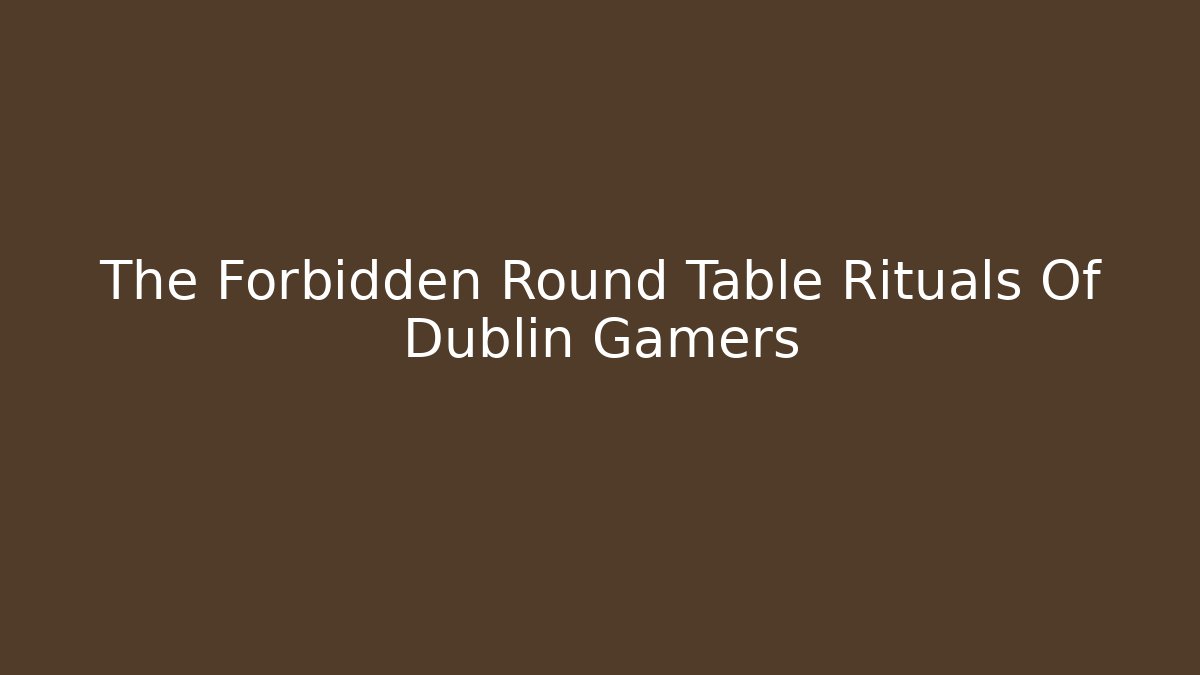 The Forbidden Round Table Rituals Of Dublin Gamers