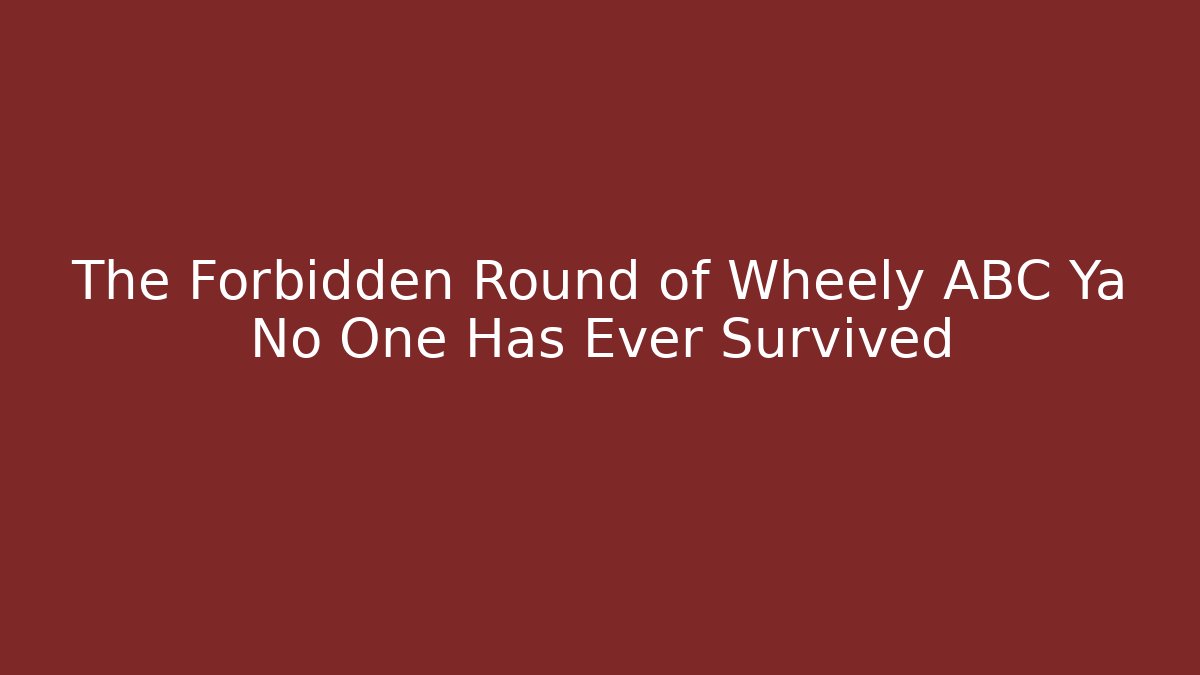 The Forbidden Round of Wheely ABC Ya No One Has Ever Survived