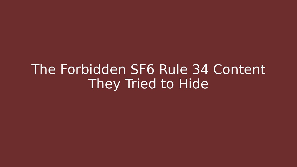 The Forbidden SF6 Rule 34 Content They Tried to Hide