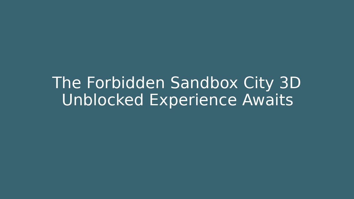The Forbidden Sandbox City 3D Unblocked Experience Awaits