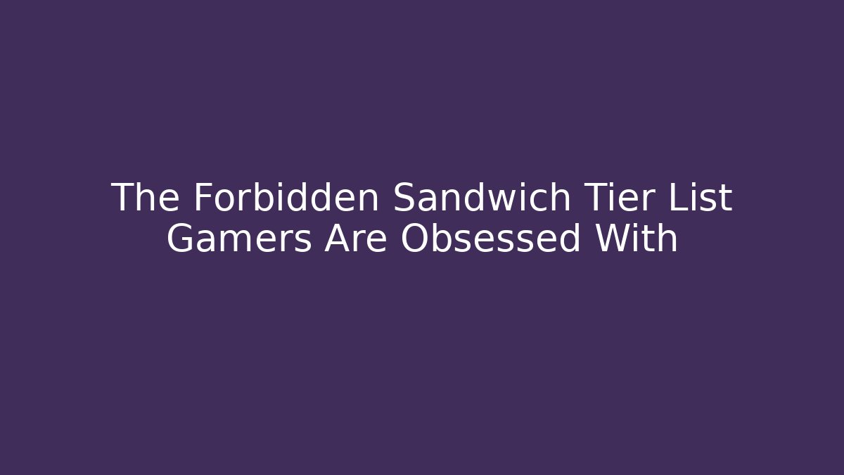 The Forbidden Sandwich Tier List Gamers Are Obsessed With