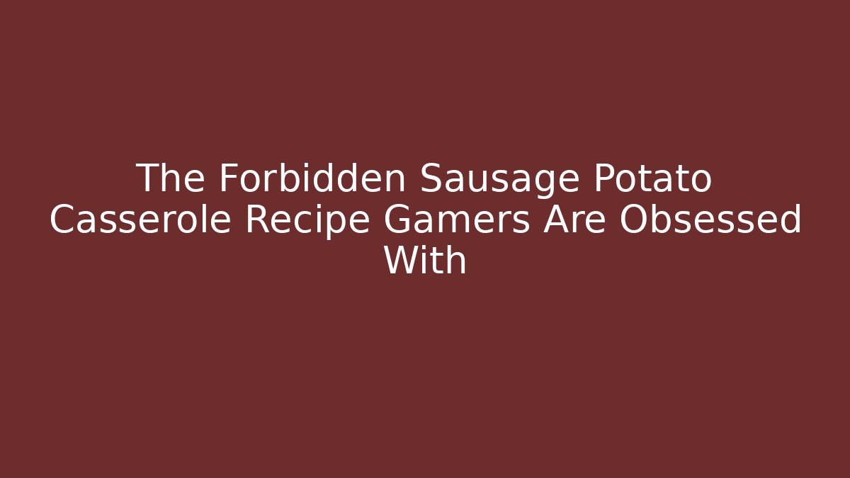 The Forbidden Sausage Potato Casserole Recipe Gamers Are Obsessed With