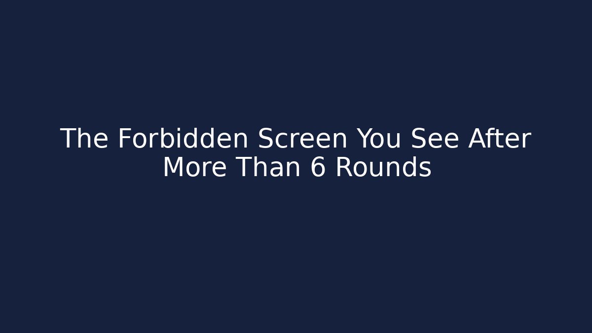 The Forbidden Screen You See After More Than 6 Rounds