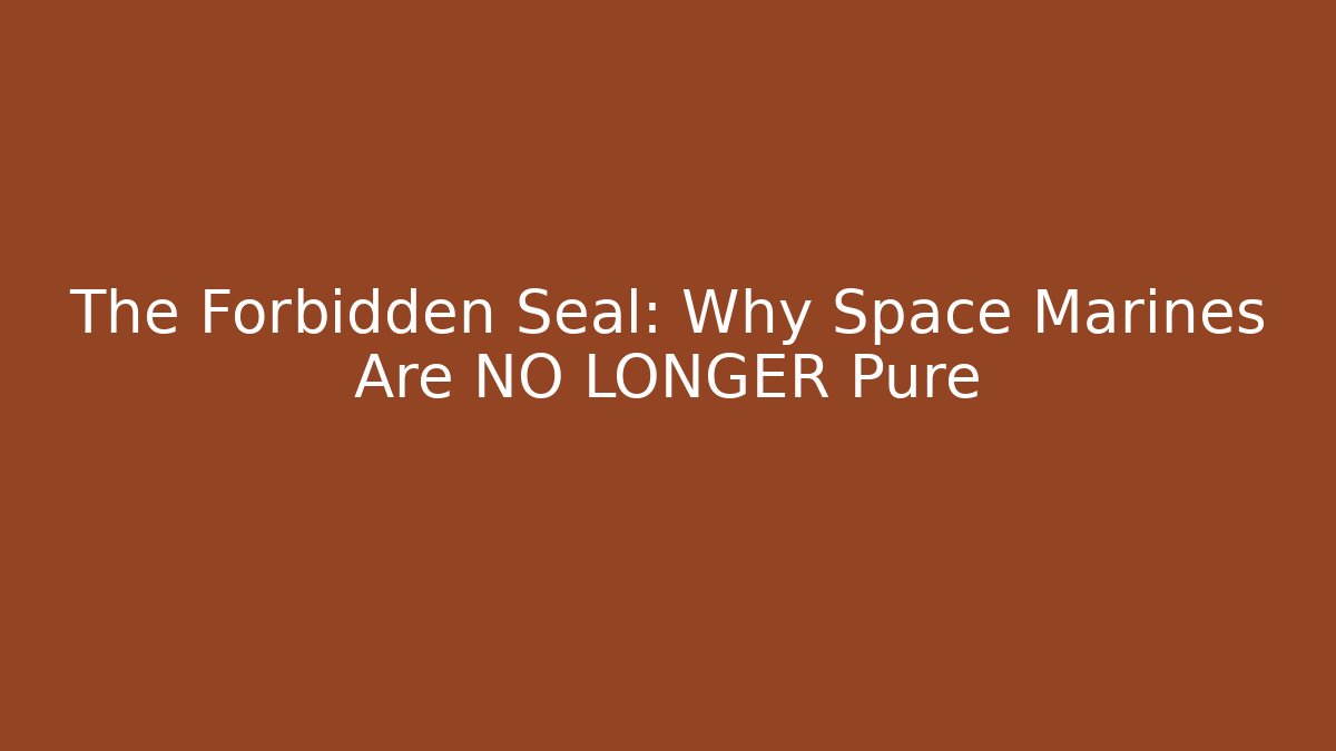 The Forbidden Seal: Why Space Marines Are NO LONGER Pure