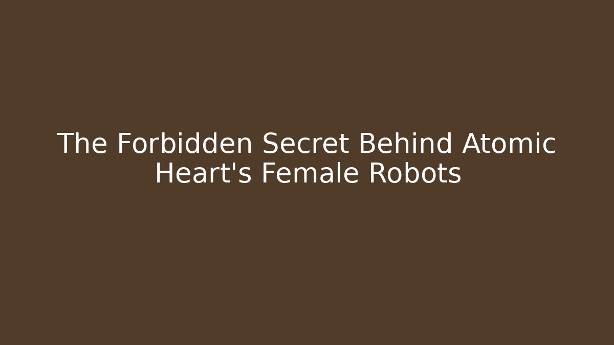 The Forbidden Secret Behind Atomic Heart's Female Robots