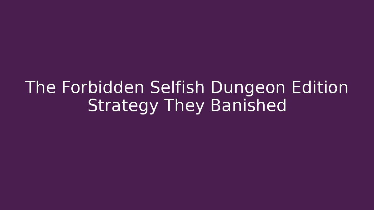 The Forbidden Selfish Dungeon Edition Strategy They Banished