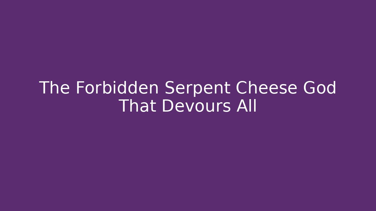 The Forbidden Serpent Cheese God That Devours All