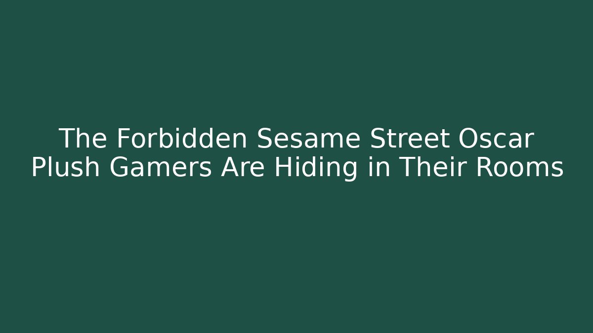 The Forbidden Sesame Street Oscar Plush Gamers Are Hiding in Their Rooms