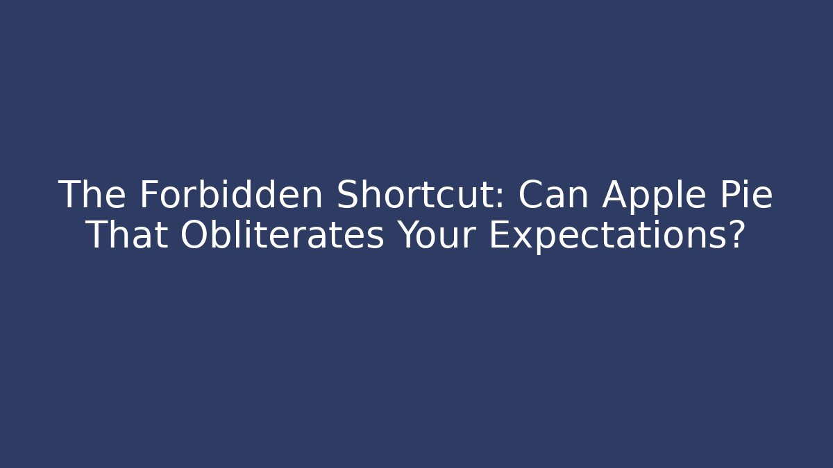 The Forbidden Shortcut: Can Apple Pie That Obliterates Your Expectations?